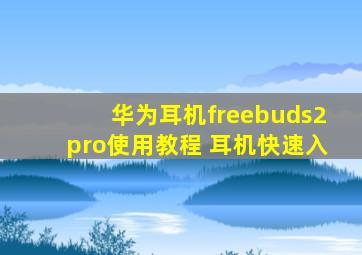 华为耳机freebuds2pro使用教程 耳机快速入